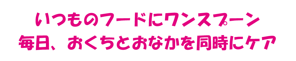 いつものフードにワンスプーン　毎日、おくちとおなかを同時にケア