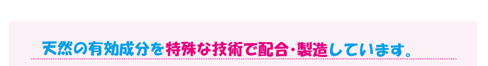 天然の有効成分を特殊な技術で配合・製造しています。