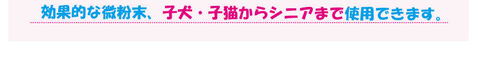 効果的な微粉末、子犬・子猫からシニアまで使用できます。