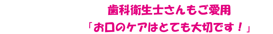 歯科衛生士さんもご愛用「お口のケアはとても大切です!」