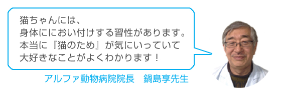 「猫ちゃんには、身体ににおい付けする習性があります。本当に『猫のため』が気にいっていて大好きなことがよくわかります！」アルファ動物病院院長　鍋島享先生